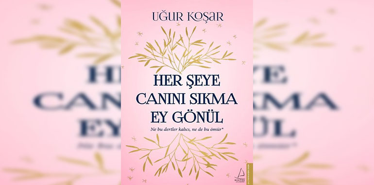 Her Şeye Canını Sıkma Ey Gönül Kitap Özeti Uğur Koşar