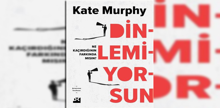 Dinlemiyorsun - Ne Kaçırdığının Farkında mısın? Kitap Özeti Kate Murphy
