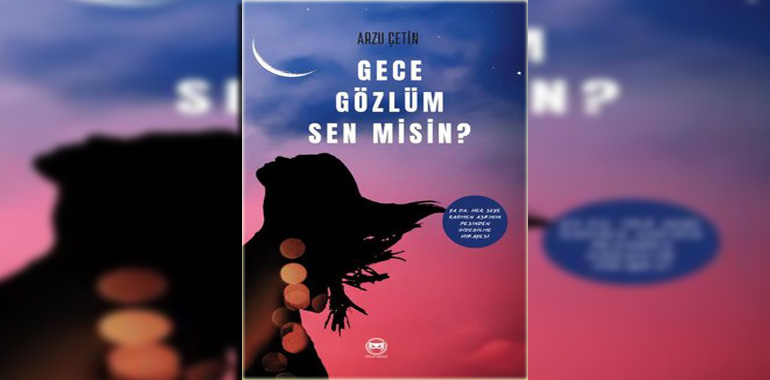 Gece Gözlüm Sen misin? Ya da Her Şeye Rağmen Aşkının Peşinden Gidebilme Hikayesi Kitap Özeti Arzu Çetin