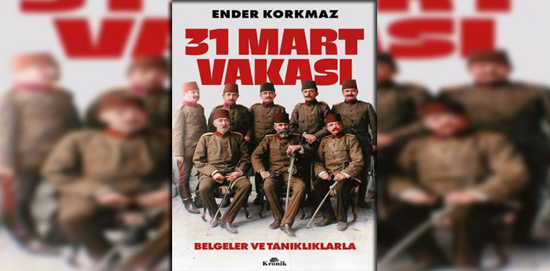 31 Mart Vakası - Belgeler ve Tanıklıklarla Kitap Özeti Ender Korkmaz