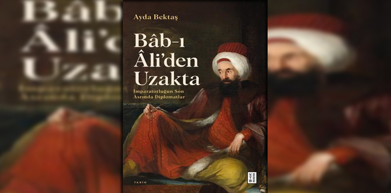 Bab-ı Ali'den Uzakta: İmparatorluğun Son Asrında Diplomatlar Kitap Özeti Ayda Bektaş